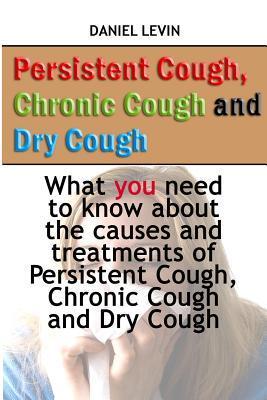 Persistent Cough, Chronic Cough and Dry Cough: What you need to know about the causes and treatments of Persistent Cough, Chronic Cough and Dry Cough - Daniel Levin