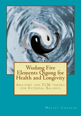 Wudang Five Elements Qigong for Health and Longevity: Anatomy and TCM Theory for Internal Balance - Wesley Chaplin