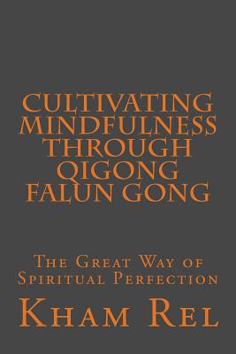 Cultivating Mindfulness through Qigong Falun Gong: The Great Way of Spiritual Perfection - Kham Rel