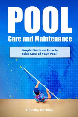 Pool Care and Maintenance: Simple Guide on How to Take Care of Your Pool - Timothy Barkley