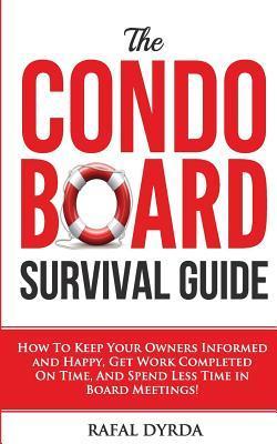 The Condo Board Survival Guide: How to Keep Your Owners Informed and Happy, Get Work Completed on Time and Spend Less Time in Board Meetings! - Rafal Dyrda
