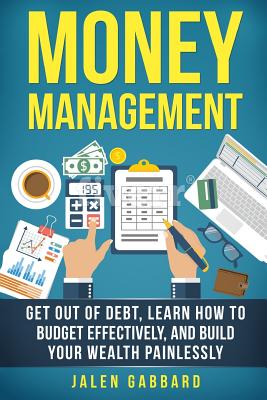 Money Management: Get Out Of Debt, Learn How To Budget Effectively, And Build Yo - Jalen Gabbard