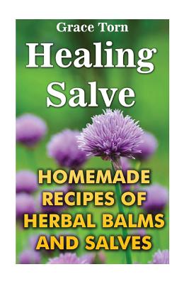 Healing Salve: Homemade Recipes Of Herbal Balms And Salves - Grace Torn