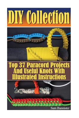DIY Collection: Top 37 Useful Knots And Paracord Projects With Illustrated Instructions: (Paracord Knife, Indoor Knots, Outdoor Knots, - Sam Bannister