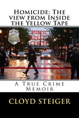 Homicide: The View from Inside the Yellow Tape - Cloyd Steiger