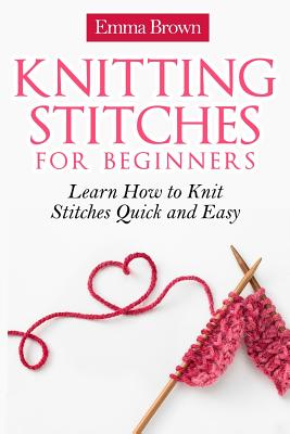 Knitting Stitches for Beginners: Learn How to Knit Stitches Quick and Easy - Emma Brown