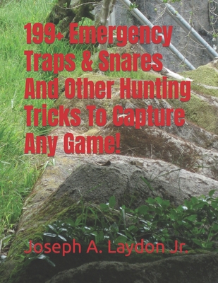 199+ Emergency Traps & Snares And Other Hunting Tricks To Capture Any Game! - Joseph A. Laydon
