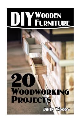 DIY Wooden Furniture: 20 Woodworking Projects: (Woodworking, Woodworking Plans) - John Woody