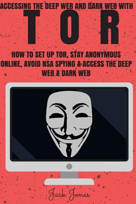 Tor: Accessing The Deep Web & Dark Web With Tor: How To Set Up Tor, Stay Anonymous Online, Avoid NSA Spying & Access The De - Jack Jones