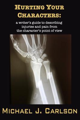 Hurting Your Characters: A Writer's Guide to Describing Injuries and Pain from the Character's Point of View - M. J. Carlson