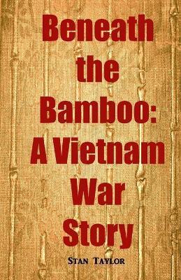 Beneath the Bamboo: A Vietnam War Story - Stan Taylor