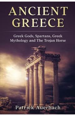 Coperta cărții 'Ancient Greece: Greek Gods, Spartans, Greek Mythology and The Trojan Horse - Patrick Auerbach'