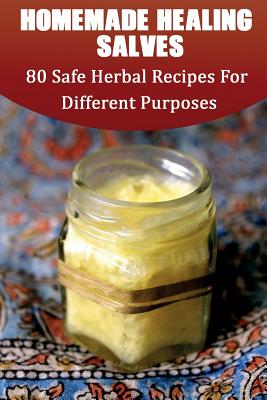Homemade Healing Salves: 80 Safe Herbal Recipes For Different Purposes: (healing salve mtg, healing salve book, healing salve book, herbal reme - Julianne Lax