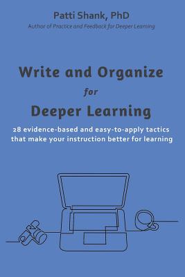 Write and Organize for Deeper Learning: 28 evidence-based and easy-to-apply tactics that will make your instruction better for learning - Patti O. Shank