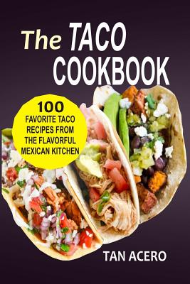 The Taco Cookbook: 100 Favorite Taco Recipes From The Flavorful Mexican Kitchen - Tan Acero