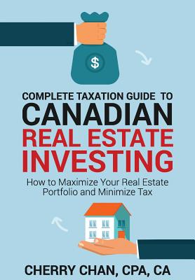 Complete Taxation Guide to Canadian Real Estate Investing: How to Maximize Your Real Estate Portfolio and Minimize Tax - Cherry Chan