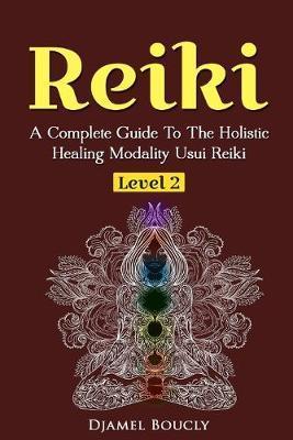 Reiki Level 2 A Complete Guide To The Holistic Healing Modality Usui Reiki Leve: A Complete Guide To The Holistic Healing Modality Usui Reiki Level 2 - Djamel Boucly