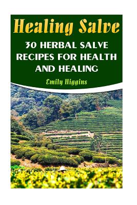 Healing Salve: 30 Herbal Salve Recipes For Health And Healing - Emily Higgins