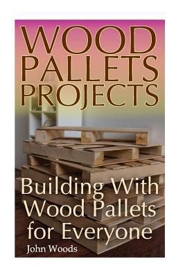 Wood Pallets Projects: Building With Wood Pallets for Everyone: (Woodworking, Woodworking Plans) - John Woods
