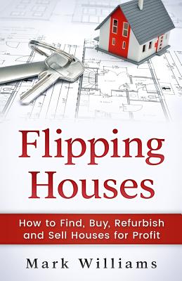 Flipping Houses: How to Find, Buy, Refurbish, and Sell Houses for Profit - Mark Williams
