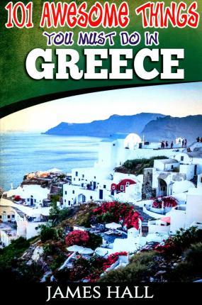Greece: 101 Awesome Things You Must Do In Greece: Greece Travel Guide to The Land of Gods. The True Travel Guide from a True T - James Hall
