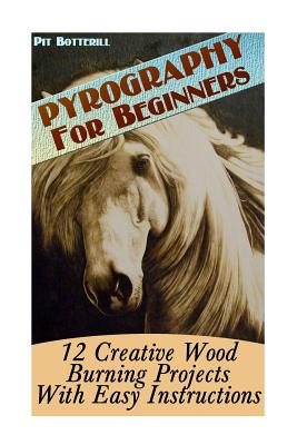 Pyrography For Beginners: 12 Creative Wood Burning Projects With Easy Instructions - Pit Botterill