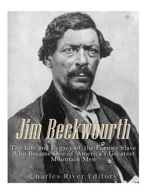 Jim Beckwourth: The Life and Legacy of the Former Slave Who Became One of America's Most Famous Mountain Men - Charles River Editors