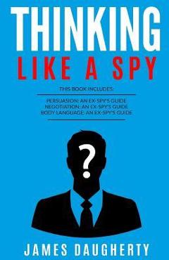 Coperta cărții 'Thinking: Like a Spy: 3 Manuscripts - Persuasion an Ex-Spy's Guide, Negotiation an Ex-Spy's Guide, Body Language an'