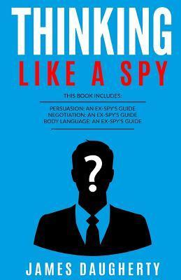 Coperta cărții 'Thinking: Like a Spy: 3 Manuscripts - Persuasion an Ex-Spy's Guide, Negotiation an Ex-Spy's Guide, Body Language an'