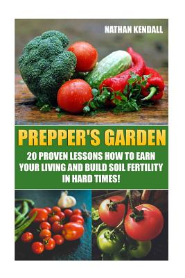 Prepper's Garden: 20 Proven Lessons How to Earn Your Living and Build Soil Fertility in Hard Times!: (Gardening Books, Better Homes Gard - Nathan Kendall