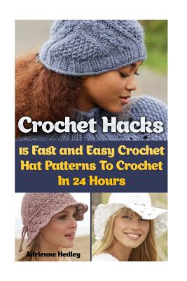 Crochet Hacks: 15 Fast and Easy Crochet Hat Patterns To Crochet In 24 Hours: (Crochet Hats) - Adrienne Hedley