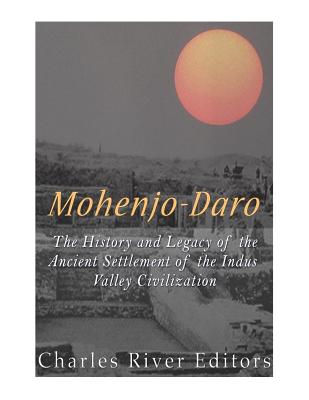Mohenjo-daro: The History and Legacy of the Ancient Settlement of the Indus Valley Civilization - Charles River Editors