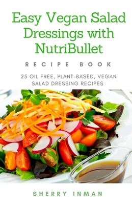 Easy Vegan Salad Dressings with Nutribullet: 25 Oil Free, Plant-based, Vegan, Salad Dressings - Sherry Inman