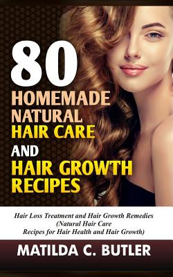 80 Homemade Natural Hair Care and Hair Growth Recipes: Hair Loss Treatment and Hair Growth Remedies (Natural Hair Care Recipes for Hair Health and Hai - Matilda C. Butler
