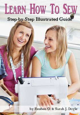 Learn How to Sew: Anyone can learn how to sew with this illustrated step-by-step guide! - Sarah J. Doyle