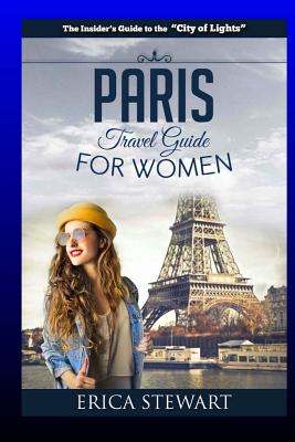 Paris: The Complete Insider´s Guide for Women Traveling To Paris: Travel France Europe Guidebook (Europe France General Short - Erica Stewart