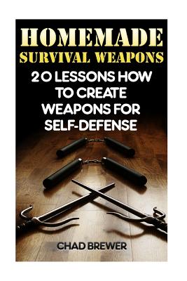 Homemade Survival Weapons: 20 Lessons How to Create Weapons for Self-Defense - Chad Brewer