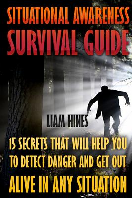 Situational Awareness Survival Guide: 15 Secrets That Will Help You To Detect Danger And Get Out Alive In Any Situation - Liam Hines