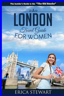 London: The Complete Insider´s Guide for Women Traveling to London.: Travel England UK Europe Guidebook (Europe England UK Gen - Erica Stewart