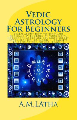 Vedic Astrology For Beginners: Learn about how to read and forecast by looking at your natal horoscope astrological birth chart, stars, houses, 12, m - A. M. Latha