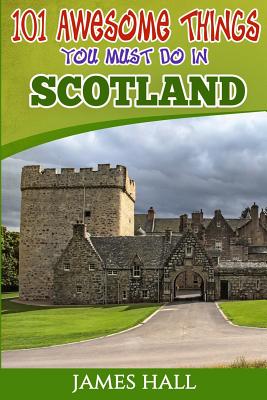 Scotland: 101 Awesome Things You Must Do in Scotland: Scotland Travel Guide to the Land of the Brave and the Free. The True Trav - James Hall