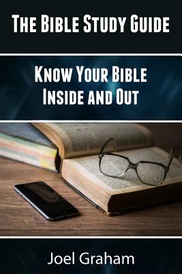 The Bible Study Guide: Know Your Bible Inside and Out - Joel Graham