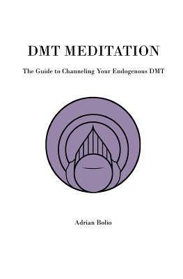 Dmt Meditation: The Guide to Channeling Your Endogenous Dmt - Adrian Bolio