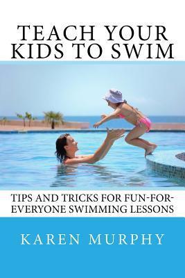 Teach Your Kids to Swim: Tips and tricks for fun-for-everyone swimming lessons - Karen Murphy