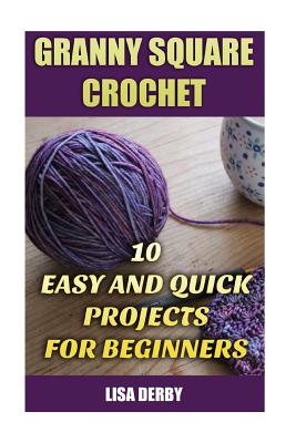 Granny Square Crochet: 10 Easy And Quick Projects for Beginners - Lisa Derby