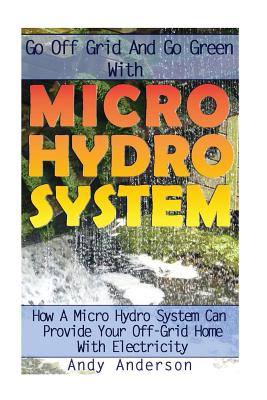 Go Off Grid And Go Green With Micro Hydro System: How A Micro Hydro System Can Provide Your Off-Grid Home With Electricity: (Hydro Power, Hydropower, - Andy Anderson