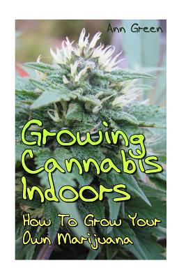 Growing Cannabis Indoors: How To Grow Your Own Marijuana: (Cannabis Cultivation, Medical Cannabis) - Ann Green
