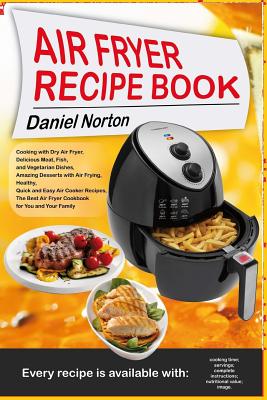 Air Fryer Recipe Book: Cooking with Dry Air Fryer, Delicious Meat, Fish and Vegetarian Dishes, Amazing Desserts with Air Frying, Healthy, Qui - Daniel Norton