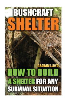 Bushcraft Shelter: How To Build A Shelter For Any Survival Situation - Graham Lloyd