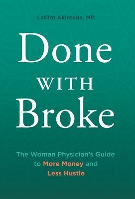 Done With Broke: The Woman Physician's Guide to More Money and Less Hustle - Latifat Akintade